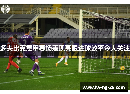 多夫比克意甲赛场表现亮眼进球效率令人关注